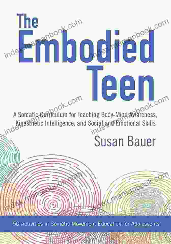 Somatic Curriculum Nurtures Body Mind Connection And Kinesthetic Intelligence The Embodied Teen: A Somatic Curriculum For Teaching Body Mind Awareness Kinesthetic Intelligence And Social And Emotional Skills 50 Activities In Somatic Movement Education