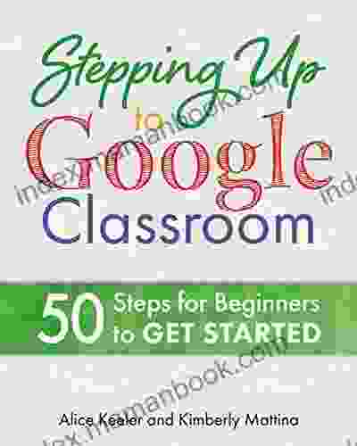 Stepping Up To Google Classroom: 50 Steps For Beginners To Get Started