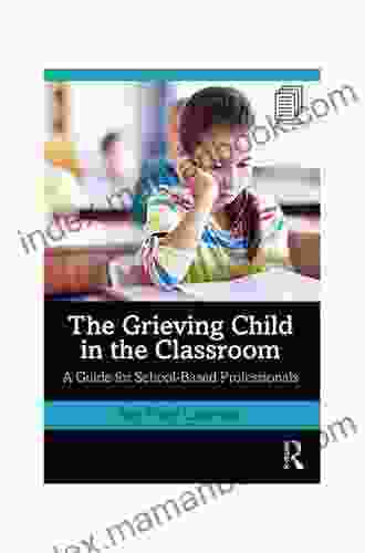The Grieving Child In The Classroom: A Guide For School Based Professionals