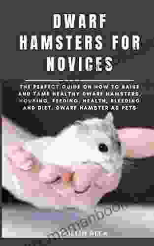 DWARF HAMSTERS FOR NOVICES: The Perfect Guide On How To Raise And Tame Healthy Dwarf Hamsters Housing Feeding Health Bleeding And Diet Dwarf Hamster As Pets