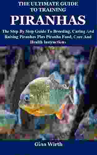 The Ultimate Guide To Training Piranhas: The Step By Step Guide To Breeding Caring And Raising Piranhas Plus Piranha Food Care And Health Instructions